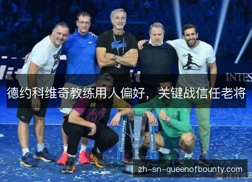 德约科维奇教练用人偏好，关键战信任老将