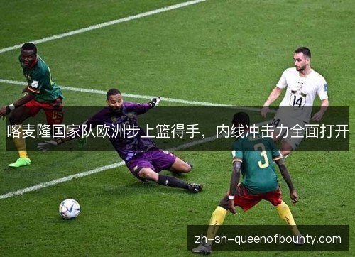 喀麦隆国家队欧洲步上篮得手，内线冲击力全面打开