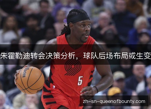 朱霍勒迪转会决策分析,球队后场布局或生变 朱霍勒迪转会决策分析,球队后场布局或生变